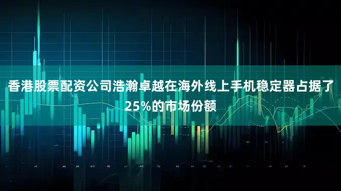 香港股票配资公司浩瀚卓越在海外线上手机稳定器占据了25%的市场份额