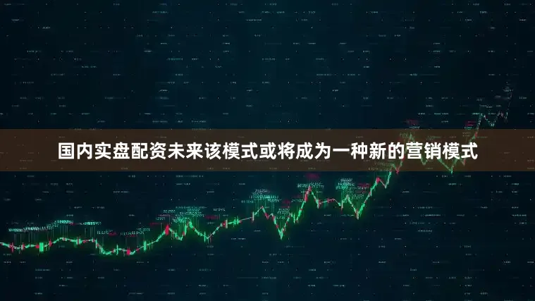 国内实盘配资未来该模式或将成为一种新的营销模式