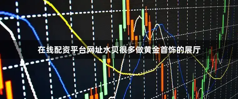 在线配资平台网址水贝很多做黄金首饰的展厅