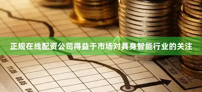 正规在线配资公司得益于市场对具身智能行业的关注