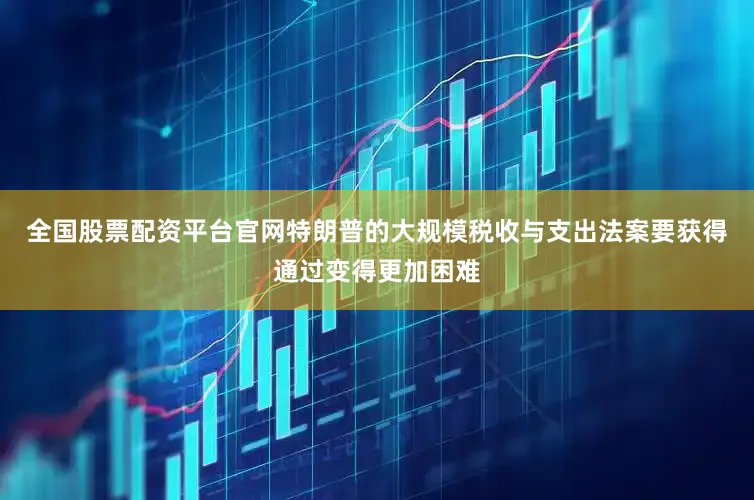 全国股票配资平台官网特朗普的大规模税收与支出法案要获得通过变得更加困难