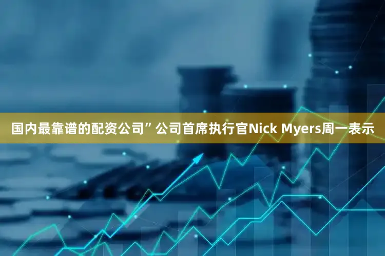 国内最靠谱的配资公司”公司首席执行官Nick Myers周一表示