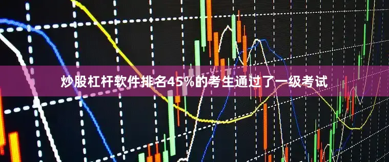 炒股杠杆软件排名45%的考生通过了一级考试