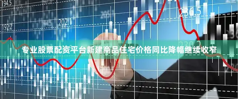 专业股票配资平台新建商品住宅价格同比降幅继续收窄