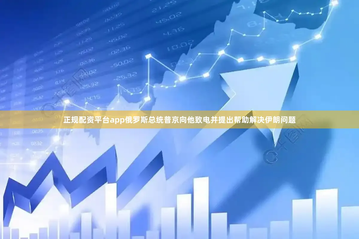 正规配资平台app俄罗斯总统普京向他致电并提出帮助解决伊朗问题
