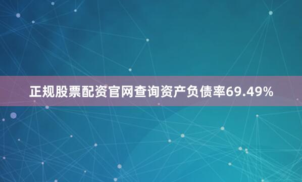正规股票配资官网查询资产负债率69.49%