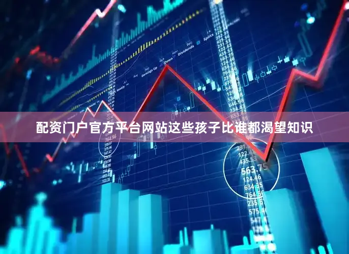 配资门户官方平台网站这些孩子比谁都渴望知识