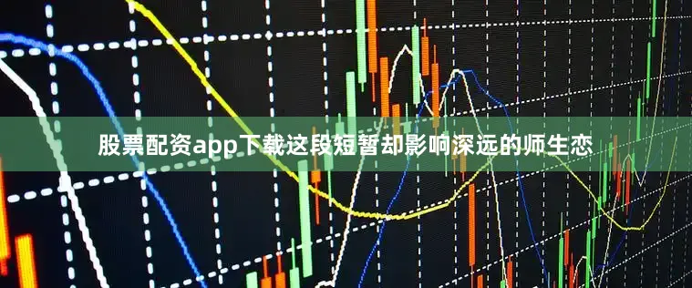 股票配资app下载这段短暂却影响深远的师生恋