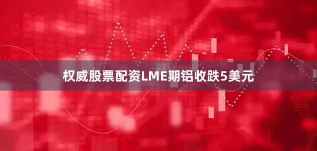 权威股票配资LME期铝收跌5美元