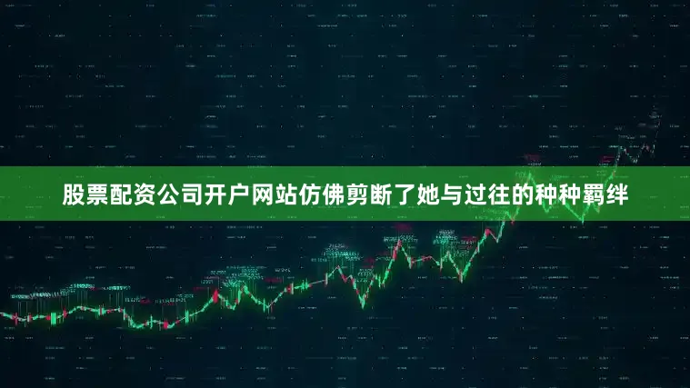 股票配资公司开户网站仿佛剪断了她与过往的种种羁绊