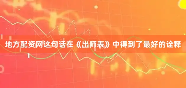 地方配资网这句话在《出师表》中得到了最好的诠释