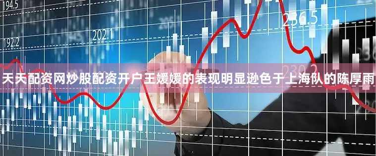 天天配资网炒股配资开户王媛媛的表现明显逊色于上海队的陈厚雨