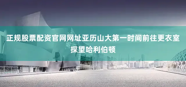 正规股票配资官网网址亚历山大第一时间前往更衣室探望哈利伯顿