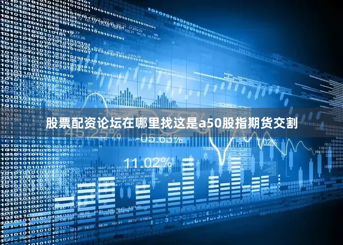 股票配资论坛在哪里找这是a50股指期货交割