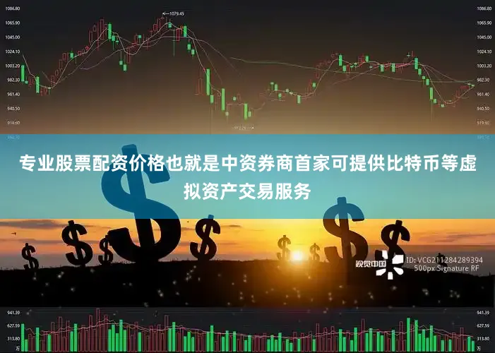 专业股票配资价格也就是中资券商首家可提供比特币等虚拟资产交易服务