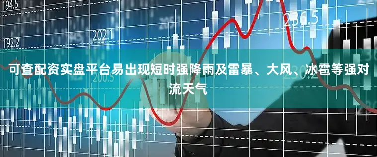 可查配资实盘平台易出现短时强降雨及雷暴、大风、冰雹等强对流天气