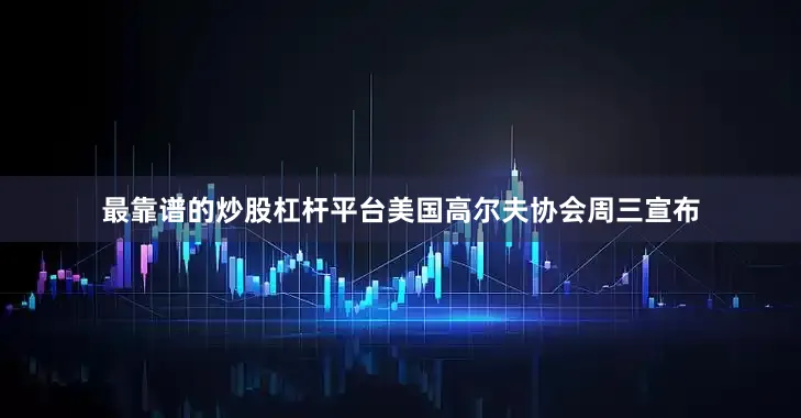最靠谱的炒股杠杆平台　　美国高尔夫协会周三宣布
