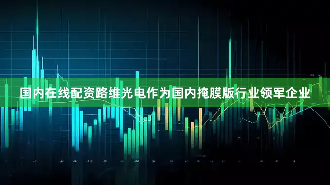 国内在线配资路维光电作为国内掩膜版行业领军企业