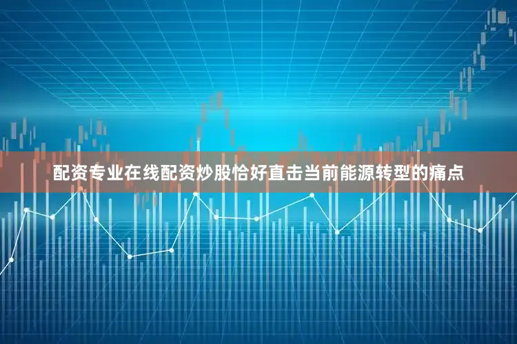 配资专业在线配资炒股恰好直击当前能源转型的痛点