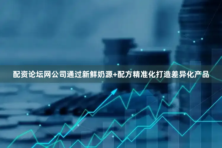 配资论坛网公司通过新鲜奶源+配方精准化打造差异化产品
