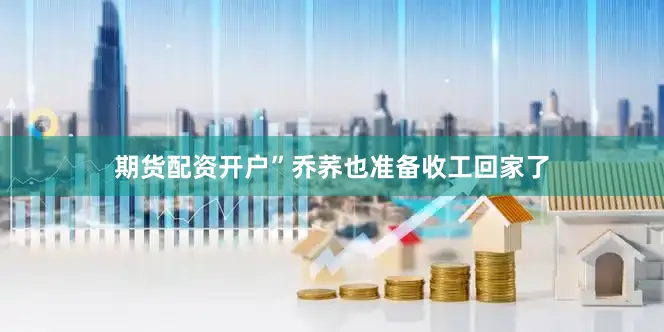 期货配资开户”乔荞也准备收工回家了