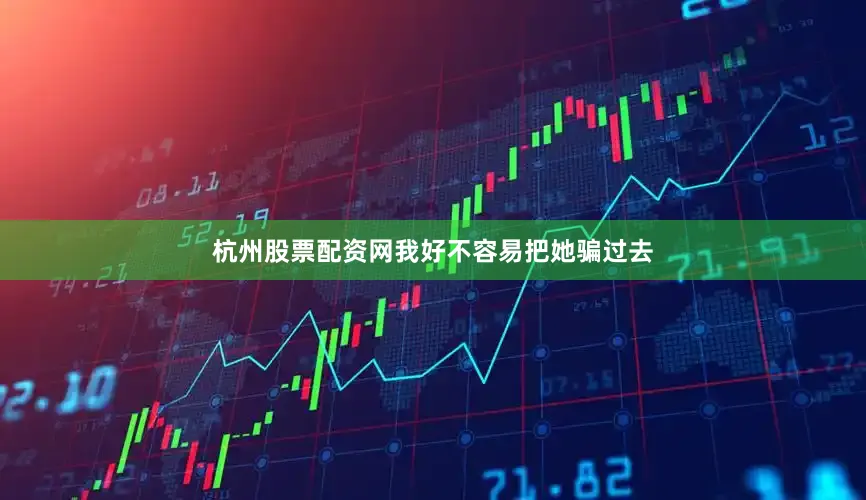 杭州股票配资网我好不容易把她骗过去