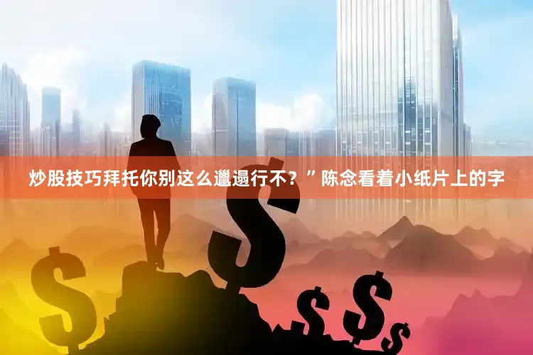 炒股技巧拜托你别这么邋遢行不？”陈念看着小纸片上的字