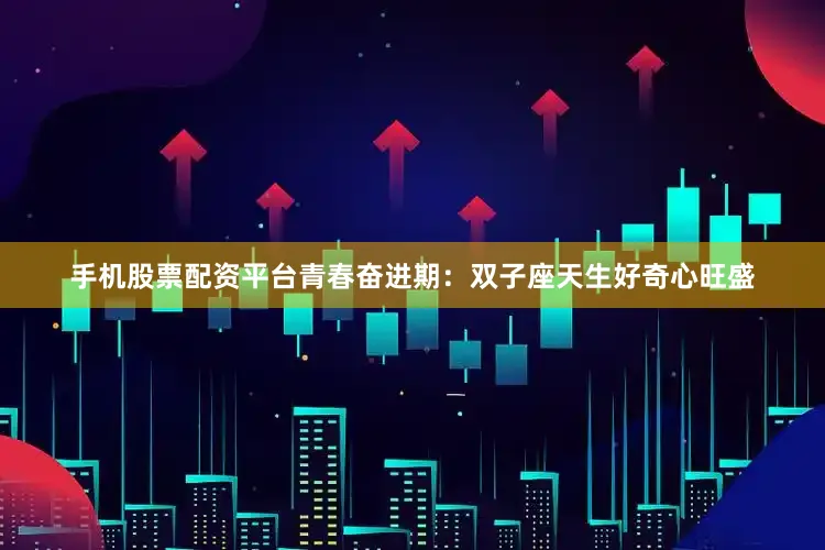 手机股票配资平台青春奋进期：双子座天生好奇心旺盛