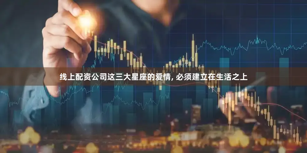 线上配资公司这三大星座的爱情, 必须建立在生活之上