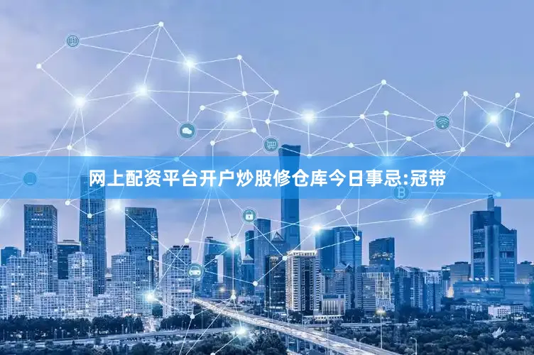 网上配资平台开户炒股修仓库今日事忌:冠带
