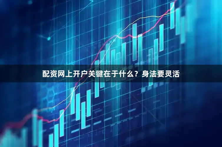 配资网上开户关键在于什么？身法要灵活