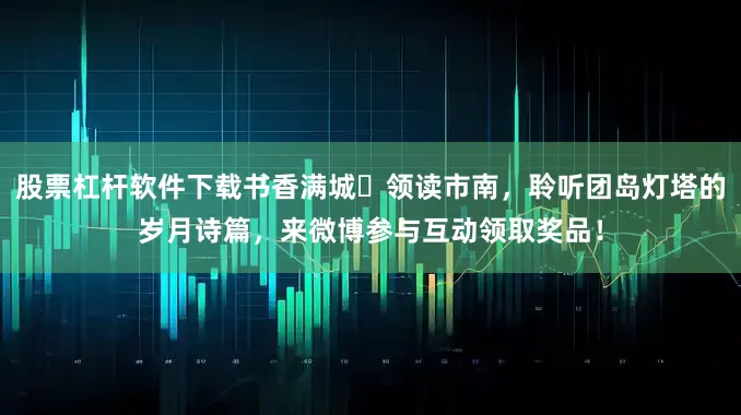股票杠杆软件下载书香满城・领读市南，聆听团岛灯塔的岁月诗篇，来微博参与互动领取奖品！