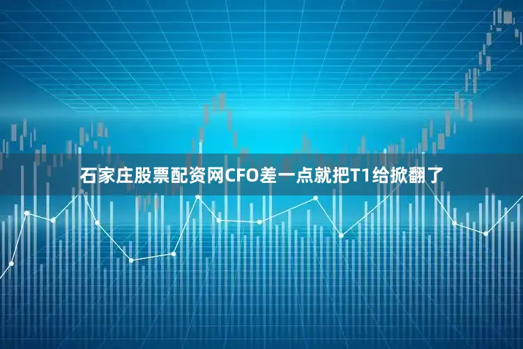 石家庄股票配资网CFO差一点就把T1给掀翻了