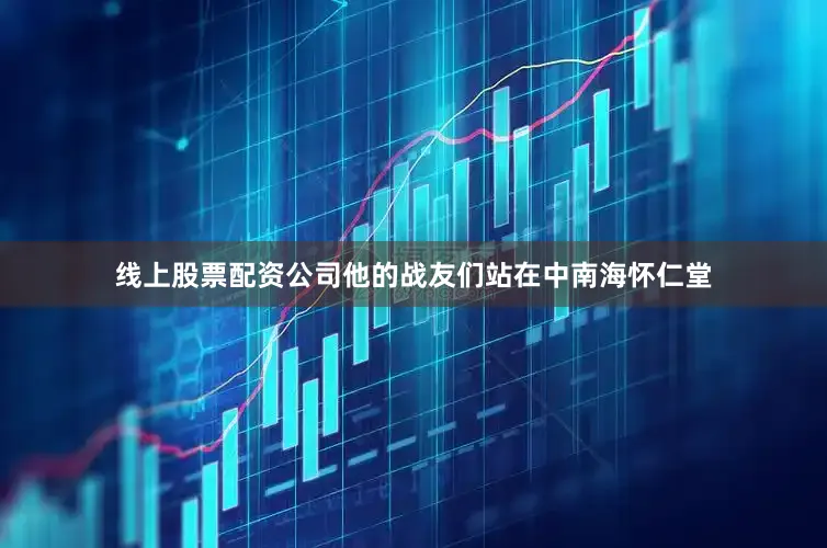 线上股票配资公司他的战友们站在中南海怀仁堂