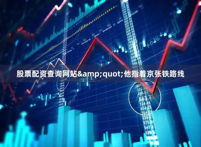 股票配资查询网站&quot;他指着京张铁路线