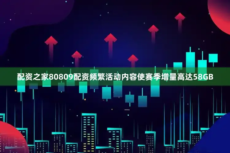 配资之家80809配资频繁活动内容使赛季增量高达58GB