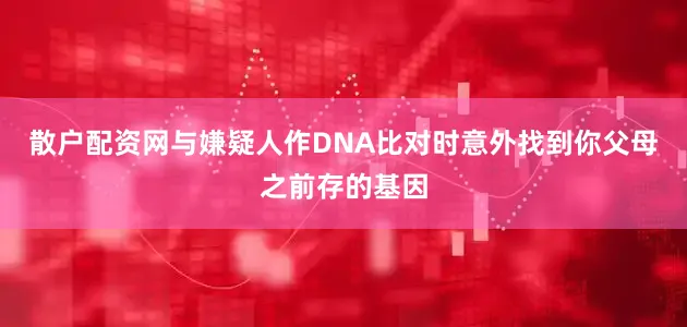 散户配资网与嫌疑人作DNA比对时意外找到你父母之前存的基因