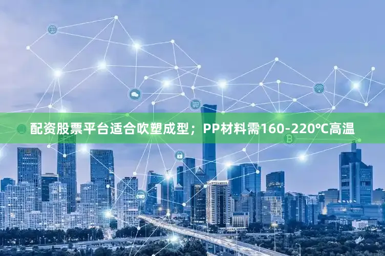 配资股票平台适合吹塑成型；PP材料需160-220℃高温