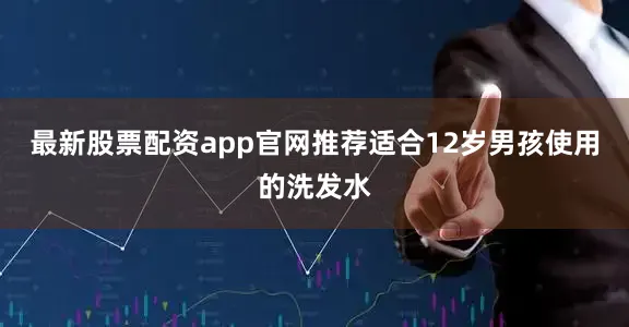最新股票配资app官网推荐适合12岁男孩使用的洗发水