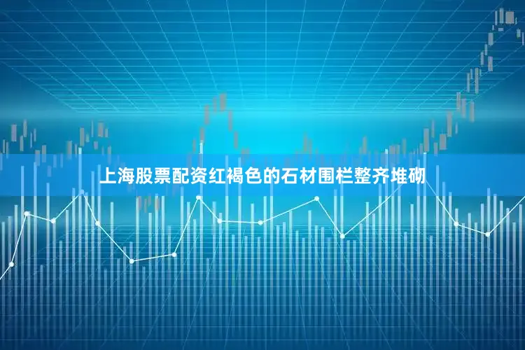 上海股票配资红褐色的石材围栏整齐堆砌