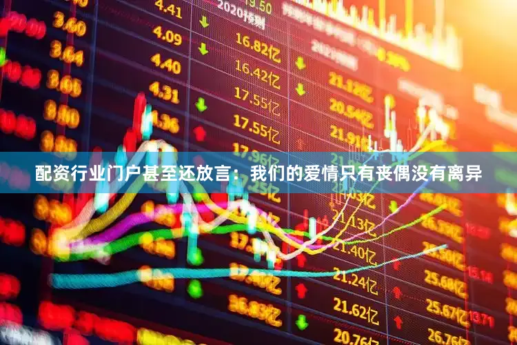 配资行业门户甚至还放言：我们的爱情只有丧偶没有离异