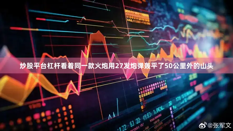 炒股平台杠杆看着同一款火炮用27发炮弹轰平了50公里外的山头