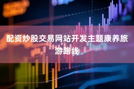 配资炒股交易网站开发主题康养旅游路线