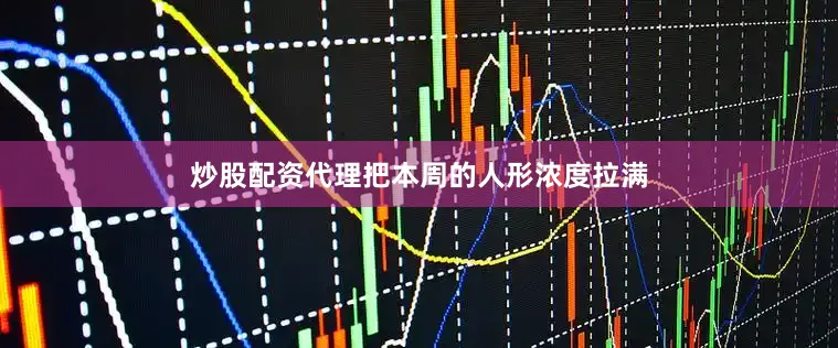 炒股配资代理把本周的人形浓度拉满