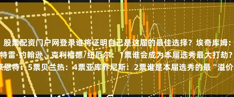 股票配资门户网登录谁将证明自己是这届的最佳选择？埃奇库姆：10票哈珀：6票卡特·特、、特雷·约翰逊、克利福德/纽厄尔：1票谁会成为本届选秀最大打劫？卡特·布莱恩特：5票贝兰热：4票亚库乔尼斯：2票谁是本届选秀的最“溢价选择”？杰明：7票杨瀚森：4票科沃德：3票