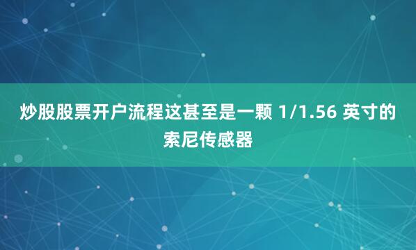 炒股股票开户流程这甚至是一颗 1/1.56 英寸的索尼传感器
