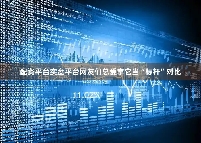 配资平台实盘平台网友们总爱拿它当“标杆”对比