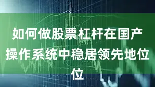 如何做股票杠杆在国产操作系统中稳居领先地位