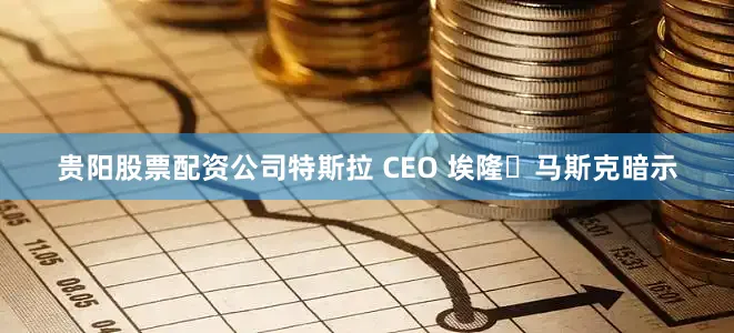 贵阳股票配资公司特斯拉 CEO 埃隆・马斯克暗示