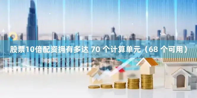 股票10倍配资拥有多达 70 个计算单元（68 个可用）
